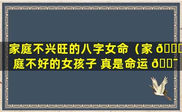 家庭不兴旺的八字女命（家 🐕 庭不好的女孩子 真是命运 🐯 也会差很多）